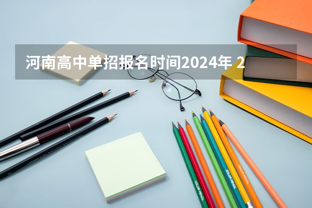 河南高中单招报名时间2024年 2024年的高职单招的报名时间及流程政策